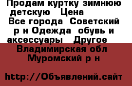 Продам куртку зимнюю детскую › Цена ­ 2 000 - Все города, Советский р-н Одежда, обувь и аксессуары » Другое   . Владимирская обл.,Муромский р-н